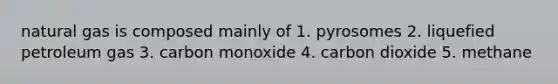 natural gas is composed mainly of 1. pyrosomes 2. liquefied petroleum gas 3. carbon monoxide 4. carbon dioxide 5. methane