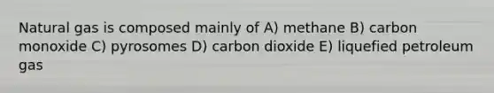 Natural gas is composed mainly of A) methane B) carbon monoxide C) pyrosomes D) carbon dioxide E) liquefied petroleum gas