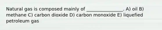 Natural gas is composed mainly of ________________. A) oil B) methane C) carbon dioxide D) carbon monoxide E) liquefied petroleum gas