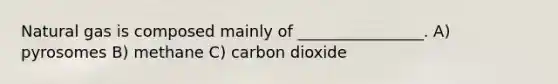 Natural gas is composed mainly of ________________. A) pyrosomes B) methane C) carbon dioxide