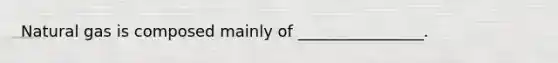 Natural gas is composed mainly of ________________.