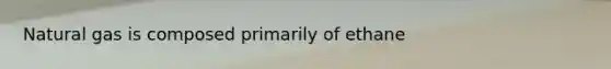 Natural gas is composed primarily of ethane
