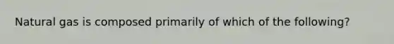 Natural gas is composed primarily of which of the following?