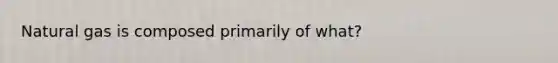 Natural gas is composed primarily of what?