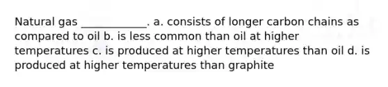 Natural gas ____________. a. consists of longer carbon chains as compared to oil b. is less common than oil at higher temperatures c. is produced at higher temperatures than oil d. is produced at higher temperatures than graphite