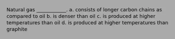 Natural gas ____________. a. consists of longer carbon chains as compared to oil b. is denser than oil c. is produced at higher temperatures than oil d. is produced at higher temperatures than graphite