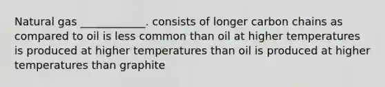 Natural gas ____________. consists of longer carbon chains as compared to oil is less common than oil at higher temperatures is produced at higher temperatures than oil is produced at higher temperatures than graphite