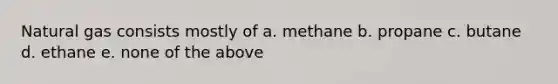 Natural gas consists mostly of a. methane b. propane c. butane d. ethane e. none of the above