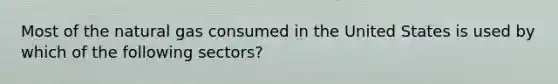 Most of the natural gas consumed in the United States is used by which of the following sectors?