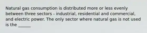 Natural gas consumption is distributed more or less evenly between three sectors - industrial, residential and commercial, and electric power. The only sector where natural gas is not used is the ______