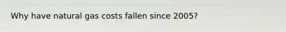 Why have natural gas costs fallen since 2005?