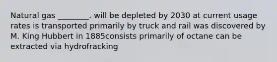 Natural gas ________. will be depleted by 2030 at current usage rates is transported primarily by truck and rail was discovered by M. King Hubbert in 1885consists primarily of octane can be extracted via hydrofracking