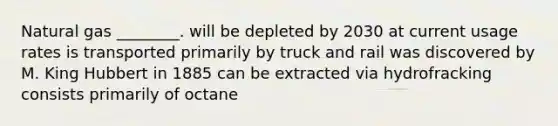 Natural gas ________. will be depleted by 2030 at current usage rates is transported primarily by truck and rail was discovered by M. King Hubbert in 1885 can be extracted via hydrofracking consists primarily of octane