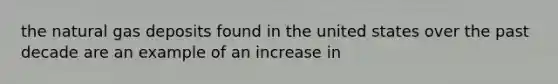 the natural gas deposits found in the united states over the past decade are an example of an increase in