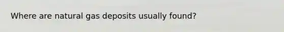 Where are natural gas deposits usually found?