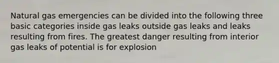 Natural gas emergencies can be divided into the following three basic categories inside gas leaks outside gas leaks and leaks resulting from fires. The greatest danger resulting from interior gas leaks of potential is for explosion