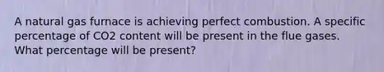A natural gas furnace is achieving perfect combustion. A specific percentage of CO2 content will be present in the flue gases. What percentage will be present?