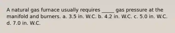 A natural gas furnace usually requires _____ gas pressure at the manifold and burners. a. 3.5 in. W.C. b. 4.2 in. W.C. c. 5.0 in. W.C. d. 7.0 in. W.C.