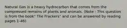 Natural Gas is a heavy hydrocarbon that comes from the compressed remains of plants and animals. (Note : This question is from the book" The Frackers" and can be answered by reading pages 1-46)