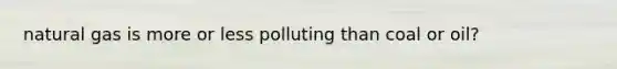 natural gas is more or less polluting than coal or oil?