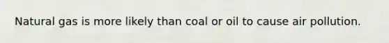 Natural gas is more likely than coal or oil to cause air pollution.