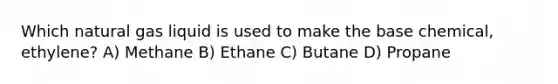 Which natural gas liquid is used to make the base chemical, ethylene? A) Methane B) Ethane C) Butane D) Propane