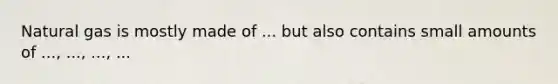 Natural gas is mostly made of ... but also contains small amounts of ..., ..., ..., ...