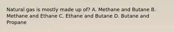 Natural gas is mostly made up of? A. Methane and Butane B. Methane and Ethane C. Ethane and Butane D. Butane and Propane