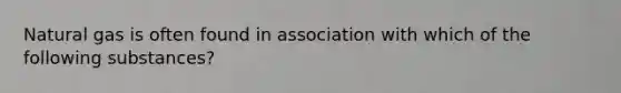 Natural gas is often found in association with which of the following substances?