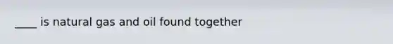 ____ is natural gas and oil found together