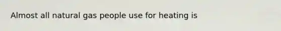 Almost all natural gas people use for heating is