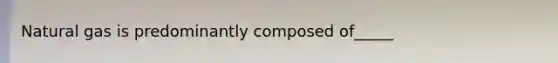 Natural gas is predominantly composed of_____