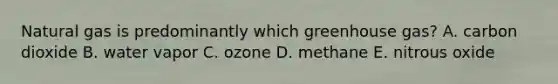 Natural gas is predominantly which greenhouse gas? A. carbon dioxide B. water vapor C. ozone D. methane E. nitrous oxide