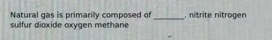 Natural gas is primarily composed of ________. nitrite nitrogen sulfur dioxide oxygen methane