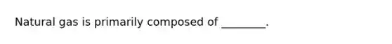 Natural gas is primarily composed of ________.