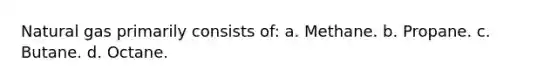Natural gas primarily consists of: a. Methane. b. Propane. c. Butane. d. Octane.
