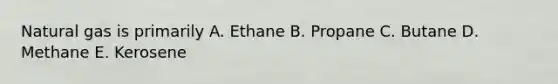 Natural gas is primarily A. Ethane B. Propane C. Butane D. Methane E. Kerosene