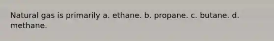 Natural gas is primarily a. ethane. b. propane. c. butane. d. methane.