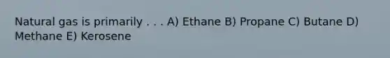 Natural gas is primarily . . . A) Ethane B) Propane C) Butane D) Methane E) Kerosene