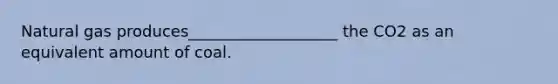 Natural gas produces___________________ the CO2 as an equivalent amount of coal.