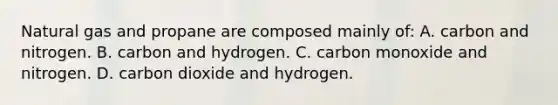 Natural gas and propane are composed mainly of: A. carbon and nitrogen. B. carbon and hydrogen. C. carbon monoxide and nitrogen. D. carbon dioxide and hydrogen.