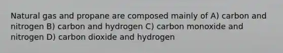 Natural gas and propane are composed mainly of A) carbon and nitrogen B) carbon and hydrogen C) carbon monoxide and nitrogen D) carbon dioxide and hydrogen