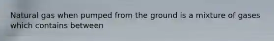 Natural gas when pumped from the ground is a mixture of gases which contains between