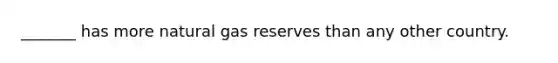 _______ has more natural gas reserves than any other country.