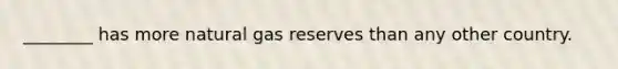 ________ has more natural gas reserves than any other country.