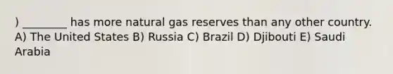 ) ________ has more natural gas reserves than any other country. A) The United States B) Russia C) Brazil D) Djibouti E) Saudi Arabia