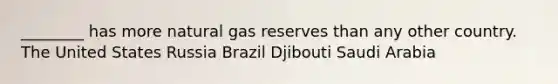 ________ has more natural gas reserves than any other country. The United States Russia Brazil Djibouti Saudi Arabia