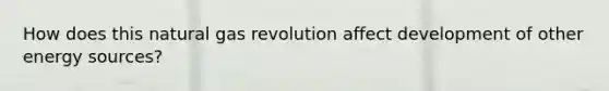 How does this natural gas revolution affect development of other energy sources?