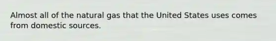 Almost all of the natural gas that the United States uses comes from domestic sources.