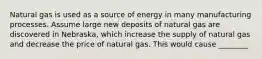 Natural gas is used as a source of energy in many manufacturing processes. Assume large new deposits of natural gas are discovered in Nebraska, which increase the supply of natural gas and decrease the price of natural gas. This would cause ________